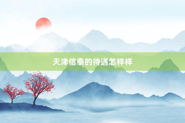 天津信泰的待遇怎样样