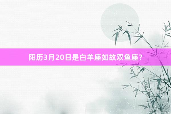 阳历3月20日是白羊座如故双鱼座？