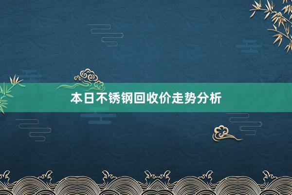 本日不锈钢回收价走势分析