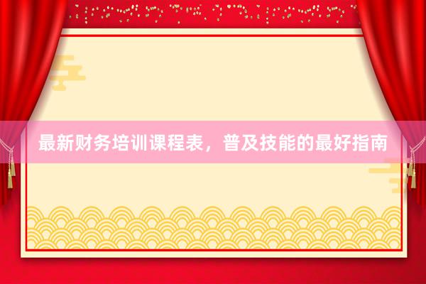 最新财务培训课程表，普及技能的最好指南
