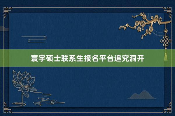寰宇硕士联系生报名平台追究洞开