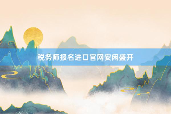 税务师报名进口官网安闲盛开